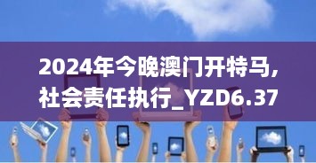 2024年今晚澳门开特马,社会责任执行_YZD6.37.30未来科技版