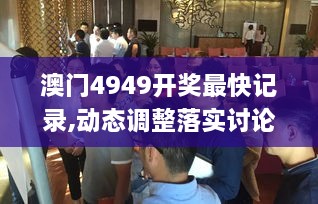 澳门4949开奖最快记录,动态调整落实讨论_ECE1.69.31高级版