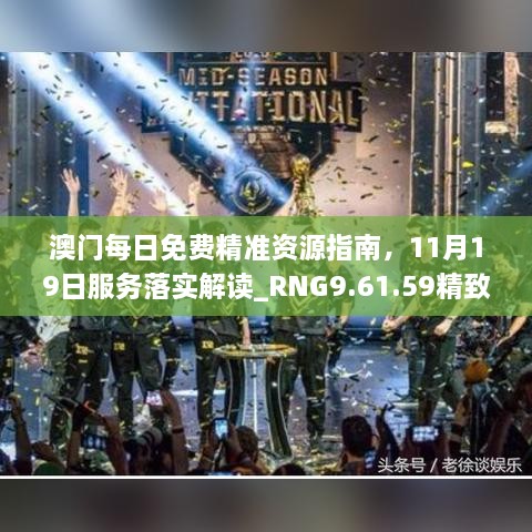 澳门每日免费精准资源指南，11月19日服务落实解读_RNG9.61.59精致生活版