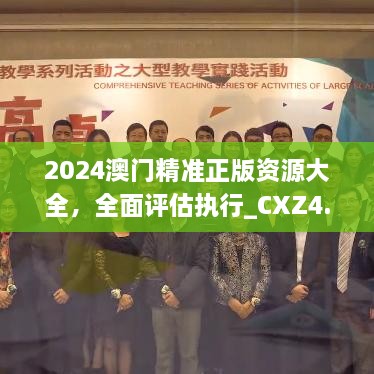 2024澳门精准正版资源大全，全面评估执行_CXZ4.60.74先锋实践版