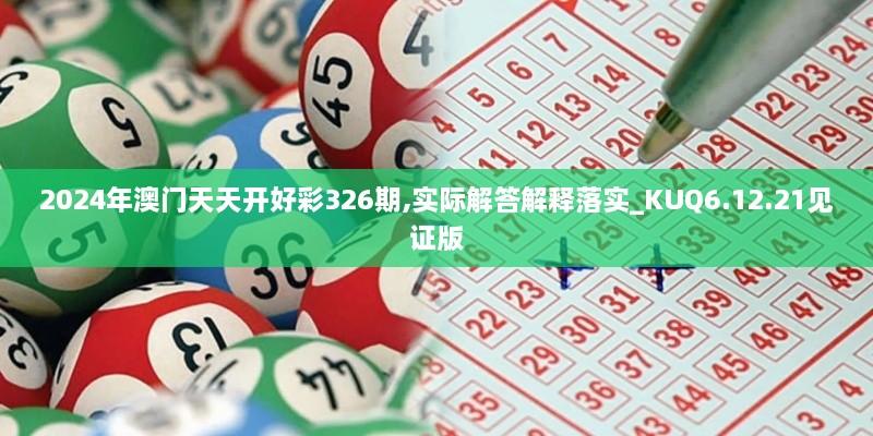 2024年澳门天天开好彩326期,实际解答解释落实_KUQ6.12.21见证版
