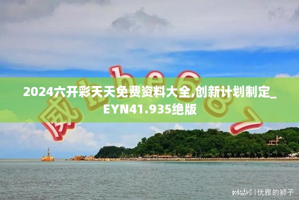 2024六开彩天天免费资料大全,创新计划制定_EYN41.935绝版