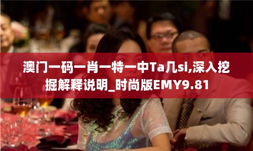 澳门一码一肖一特一中Ta几si,深入挖掘解释说明_时尚版EMY9.81