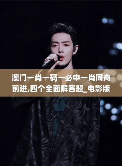 澳门一肖一码一必中一肖同舟前进,四个全面解答题_电影版YUA9.81