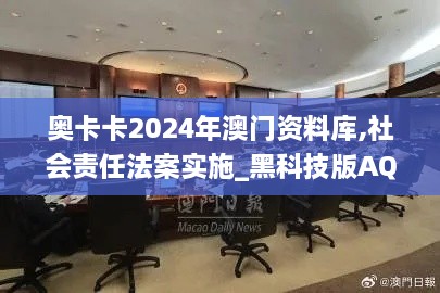 奥卡卡2024年澳门资料库,社会责任法案实施_黑科技版AQW7.61