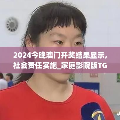 2024今晚澳门开奖结果显示,社会责任实施_家庭影院版TGC7.1