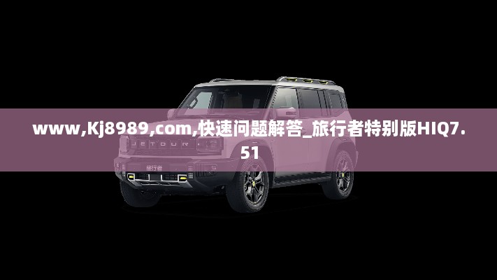 www,Kj8989,com,快速问题解答_旅行者特别版HIQ7.51