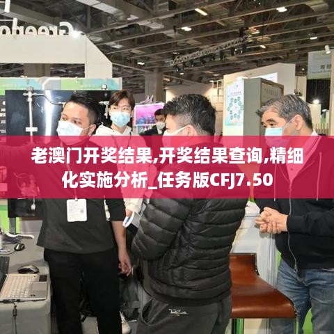 老澳门开奖结果,开奖结果查询,精细化实施分析_任务版CFJ7.50