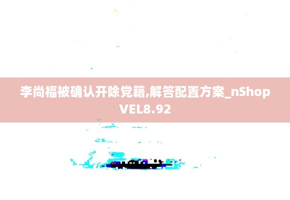 李尚福被确认开除党籍,解答配置方案_nShopVEL8.92