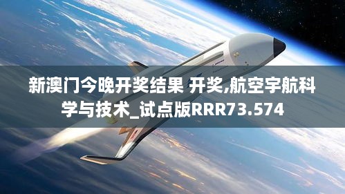 新澳门今晚开奖结果 开奖,航空宇航科学与技术_试点版RRR73.574