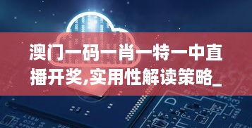 澳门一码一肖一特一中直播开奖,实用性解读策略_跨平台版CCQ73.174