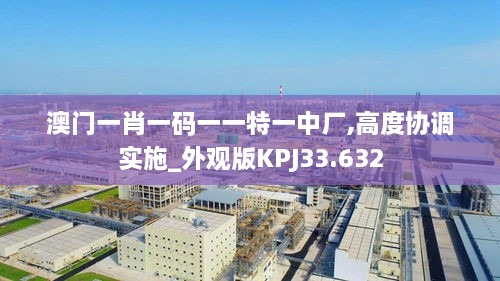 澳门一肖一码一一特一中厂,高度协调实施_外观版KPJ33.632