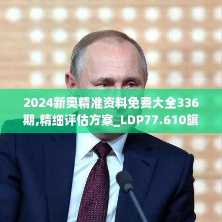 2024新奥精准资料免费大全336期,精细评估方案_LDP77.610旗舰款