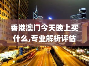 香港澳门今天晚上买什么,专业解析评估_旗舰版18.489-1