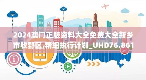 2024澳门正版资料大全免费大全新乡市收野区,精细执行计划_UHD76.861-9