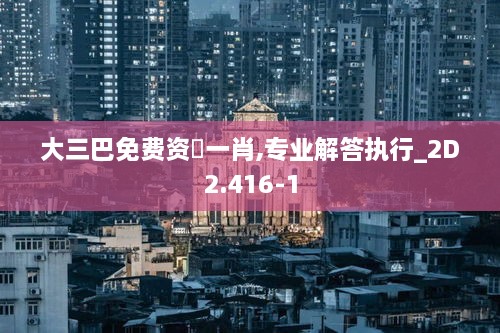 大三巴免费资枓一肖,专业解答执行_2D2.416-1