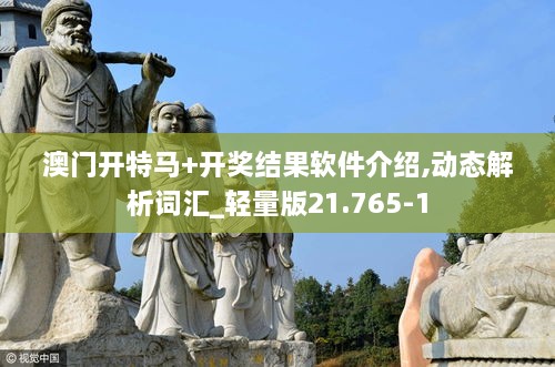 澳门开特马+开奖结果软件介绍,动态解析词汇_轻量版21.765-1
