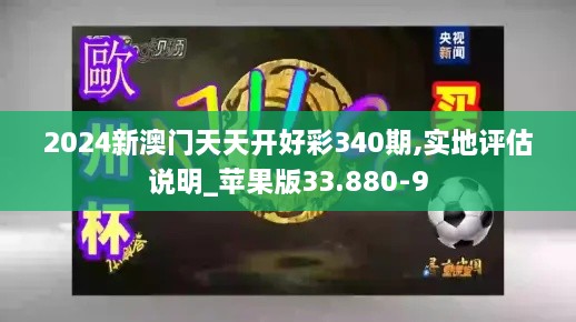 2024新澳门天天开好彩340期,实地评估说明_苹果版33.880-9
