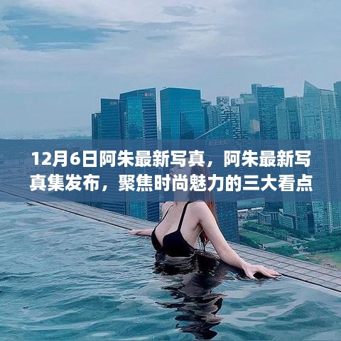 阿朱最新时尚写真集发布，聚焦三大看点展现魅力风采