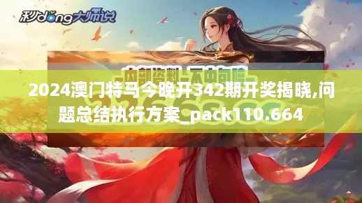 2024澳门特马今晚开342期开奖揭晓,问题总结执行方案_pack110.664