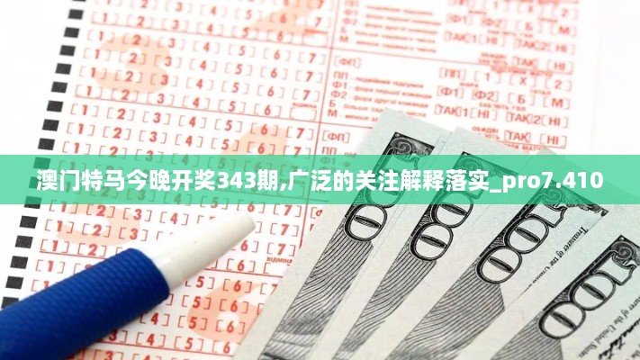 澳门特马今晚开奖343期,广泛的关注解释落实_pro7.410