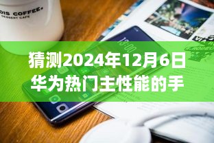 华为未来旗舰手机探索之旅，预测2024年华为热门高性能手机与自然美景的融合体验之旅