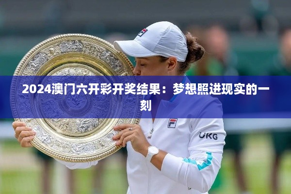 2024澳门六开彩开奖结果：梦想照进现实的一刻