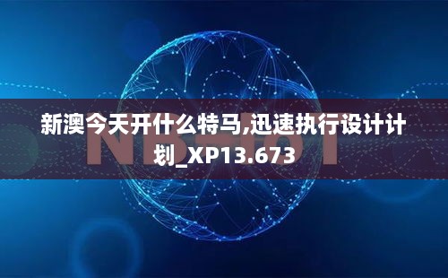 新澳今天开什么特马,迅速执行设计计划_XP13.673