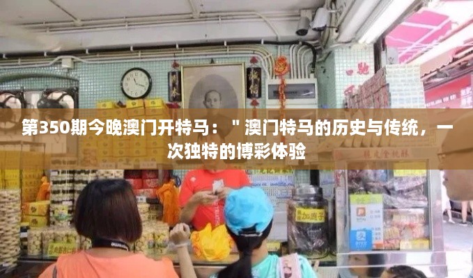 第350期今晚澳门开特马：＂澳门特马的历史与传统，一次独特的博彩体验