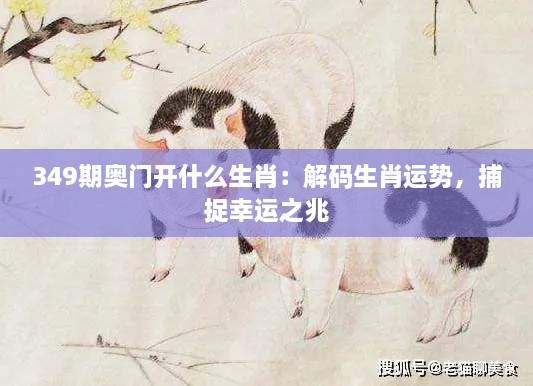 349期奥门开什么生肖：解码生肖运势，捕捉幸运之兆