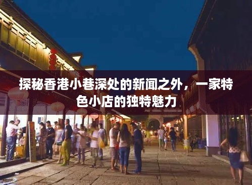探秘香港小巷特色小店，独特魅力与新闻之外的故事