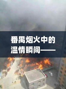 番禺烟火中的温情瞬间，邻里互助的火灾救援故事