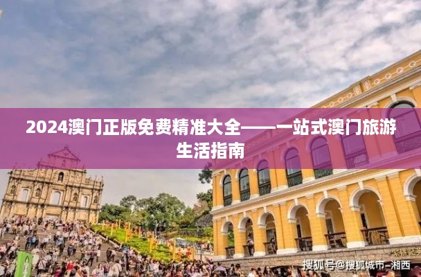 2024澳门正版免费精准大全——一站式澳门旅游生活指南