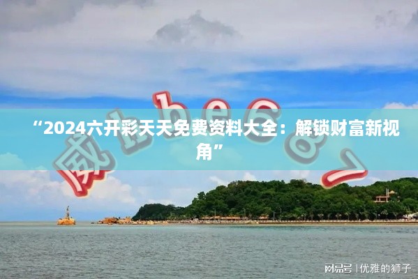 “2024六开彩天天免费资料大全：解锁财富新视角”
