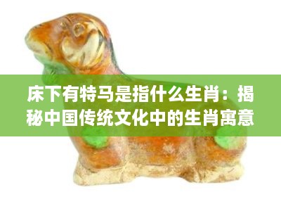 床下有特马是指什么生肖：揭秘中国传统文化中的生肖寓意