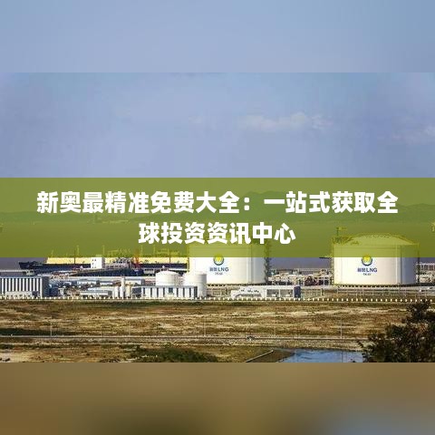 新奥最精准免费大全:一站式获取全球投资资讯中心