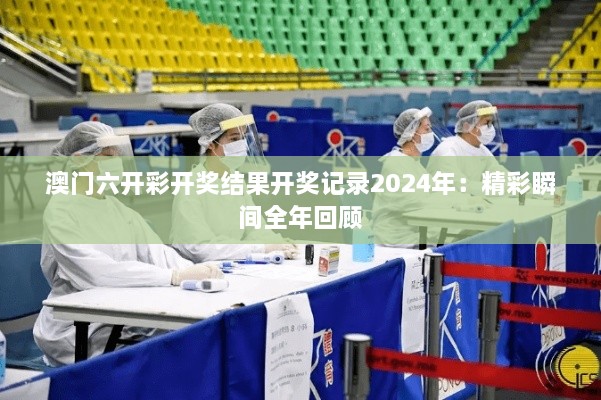 澳门六开彩开奖结果开奖记录2024年：精彩瞬间全年回顾