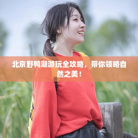 北京野鸭湖游玩全攻略，带你领略自然之美！