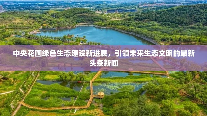 中央花圃绿色生态建设新进展，引领未来生态文明的最新头条新闻