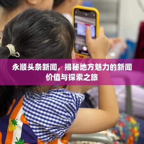 永顺头条新闻，揭秘地方魅力的新闻价值与探索之旅